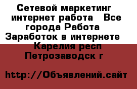 Сетевой маркетинг. интернет работа - Все города Работа » Заработок в интернете   . Карелия респ.,Петрозаводск г.